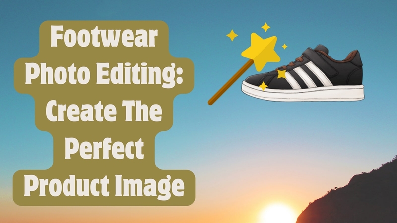 Footwear Photo Editing: Top Tools and Tips for Perfect Product Images